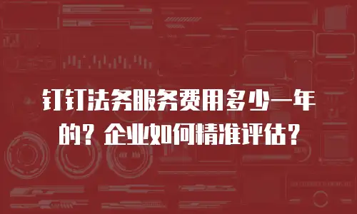 钉钉法务服务费用多少一年的？企业如何精准评估？