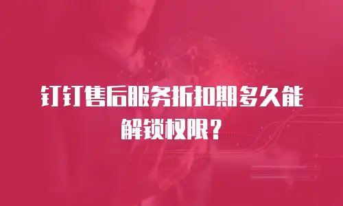 钉钉售后服务折扣期多久能解锁权限？