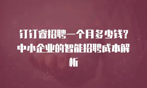 钉钉睿招聘一个月多少钱？中小企业的智能招聘成本解析
