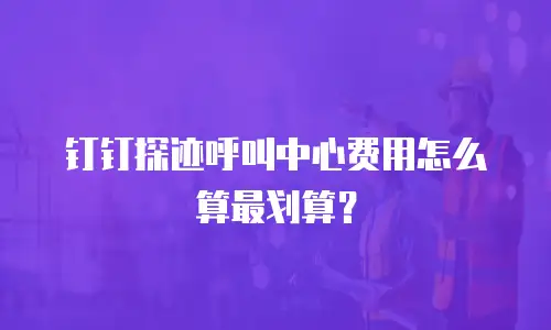 钉钉探迹呼叫中心费用怎么算最划算？