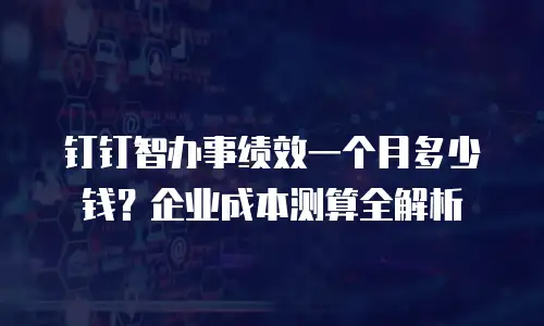 钉钉智办事绩效一个月多少钱？企业成本测算全解析