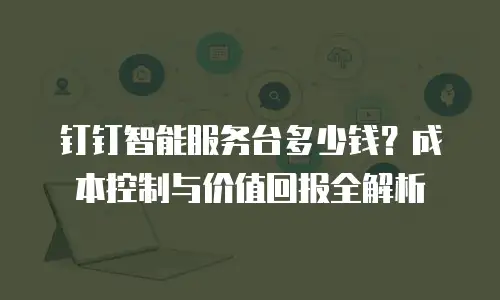 钉钉智能服务台多少钱？成本控制与价值回报全解析