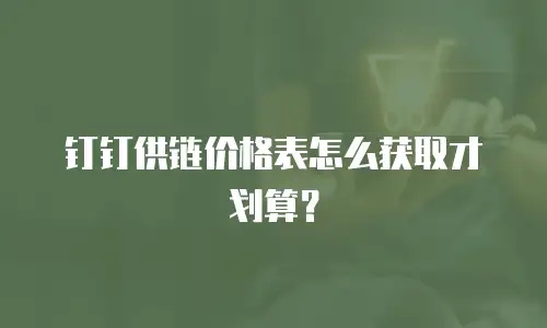 钉钉供链价格表怎么获取才划算？