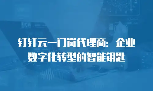 钉钉云一门岗代理商：企业数字化转型的智能钥匙