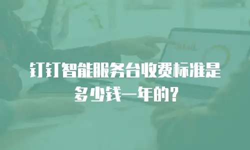 钉钉智能服务台收费标准是多少钱一年的？