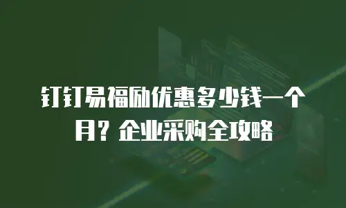 钉钉易福励优惠多少钱一个月？企业采购全攻略