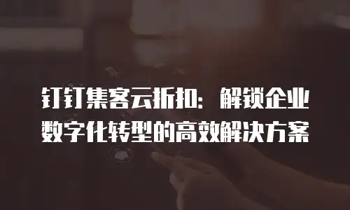 钉钉集客云折扣：解锁企业数字化转型的高效解决方案
