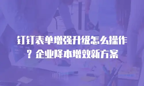 钉钉表单增强升级怎么操作？企业降本增效新方案