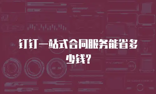 钉钉一站式合同服务能省多少钱？