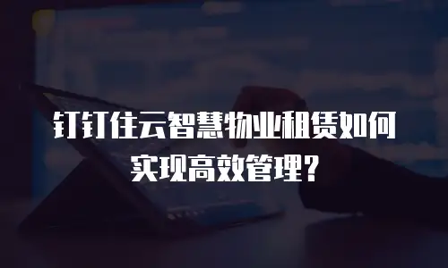 钉钉住云智慧物业租赁如何实现高效管理？