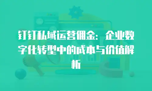 钉钉私域运营佣金：企业数字化转型中的成本与价值解析
