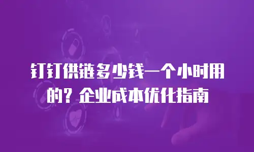 钉钉供链多少钱一个小时用的？企业成本优化指南