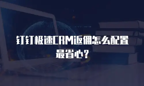 钉钉极速CRM返佣怎么配置最省心？