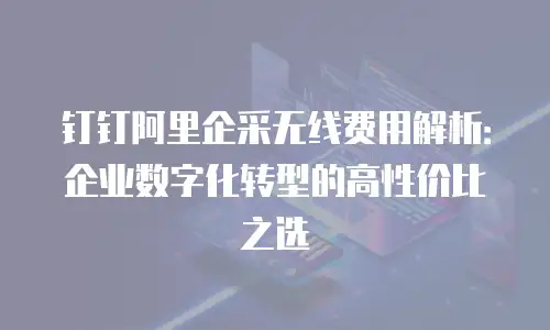 钉钉阿里企采无线费用解析：企业数字化转型的高性价比之选