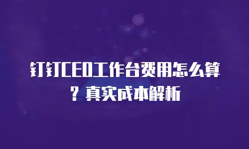 钉钉CEO工作台费用怎么算？真实成本解析