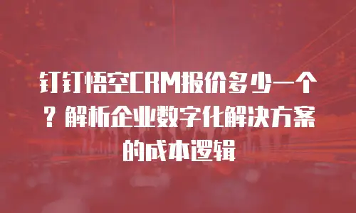 钉钉悟空CRM报价多少一个？解析企业数字化解决方案的成本逻辑