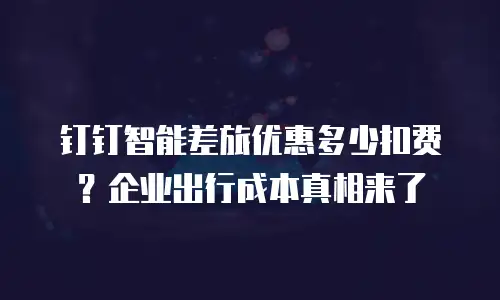 钉钉智能差旅优惠多少扣费？企业出行成本真相来了