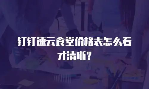 钉钉速云食堂价格表怎么看才清晰？