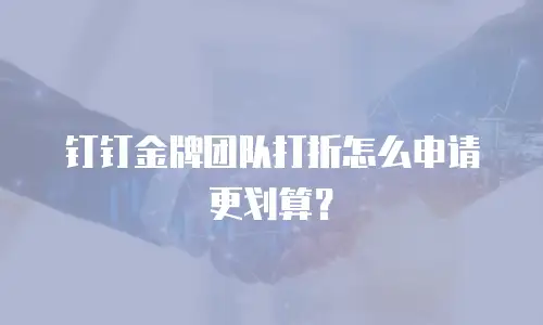 钉钉金牌团队打折怎么申请更划算？