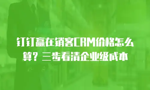 钉钉赢在销客CRM价格怎么算？三步看清企业级成本