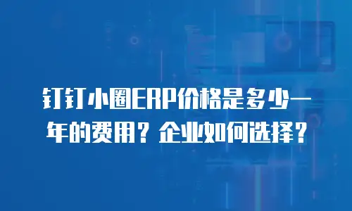 钉钉小圈ERP价格是多少一年的费用？企业如何选择？