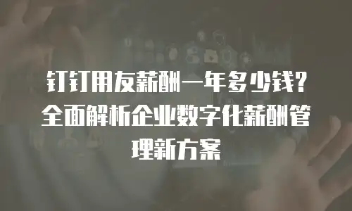 钉钉用友薪酬一年多少钱？全面解析企业数字化薪酬管理新方案
