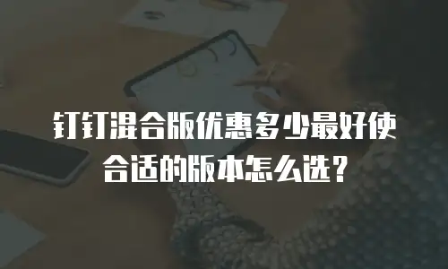 钉钉混合版优惠多少最好使合适的版本怎么选？