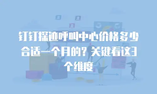 钉钉探迹呼叫中心价格多少合适一个月的？关键看这3个维度