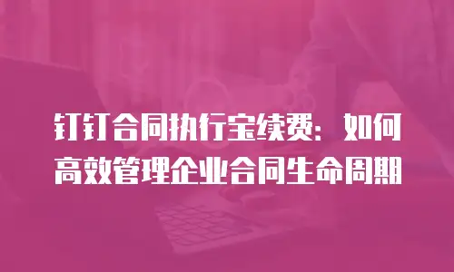 钉钉合同执行宝续费：如何高效管理企业合同生命周期