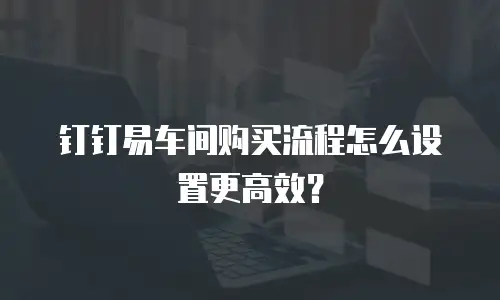 钉钉易车间购买流程怎么设置更高效？