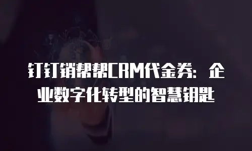 钉钉销帮帮CRM代金券：企业数字化转型的智慧钥匙