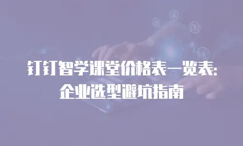 钉钉智学课堂价格表一览表：企业选型避坑指南