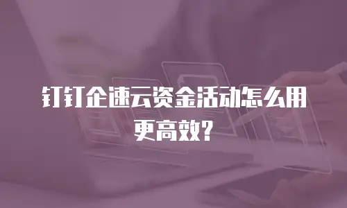 钉钉企速云资金活动怎么用更高效？