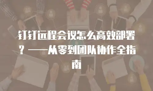 钉钉远程会议怎么高效部署？&mdash;&mdash;从零到团队协作全指南