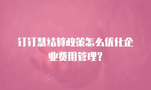 钉钉慧结算政策怎么优化企业费用管理？