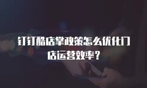钉钉酷店掌政策怎么优化门店运营效率？