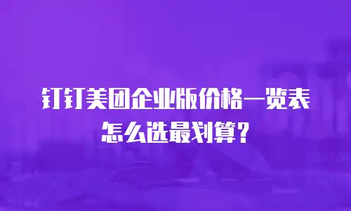 钉钉美团企业版价格一览表怎么选最划算？