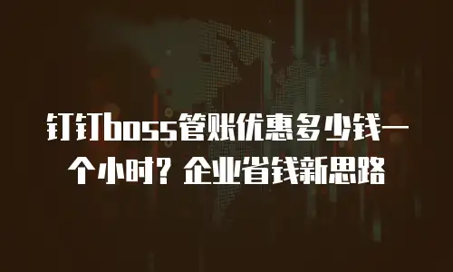 钉钉boss管账优惠多少钱一个小时？企业省钱新思路