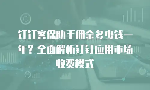 钉钉客保助手佣金多少钱一年？全面解析钉钉应用市场收费模式