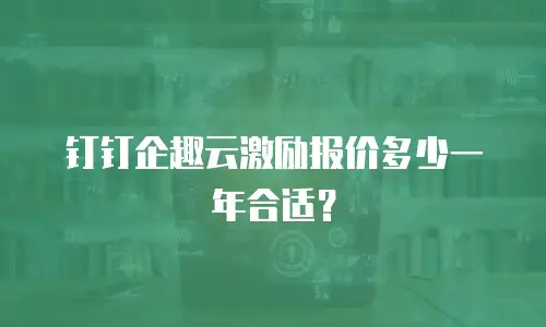 钉钉企趣云激励报价多少一年合适？