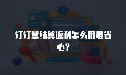 钉钉慧结算返利怎么用最省心？