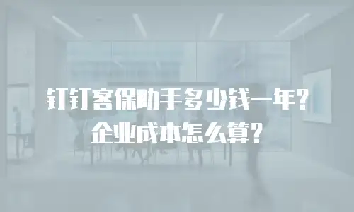 钉钉客保助手多少钱一年？企业成本怎么算？