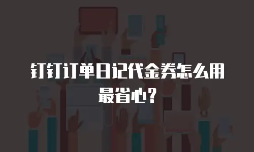 钉钉订单日记代金券怎么用最省心？