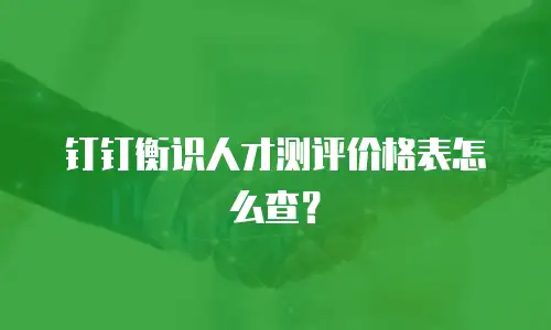 钉钉衡识人才测评价格表怎么查？