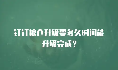 钉钉粮仓升级要多久时间能升级完成？