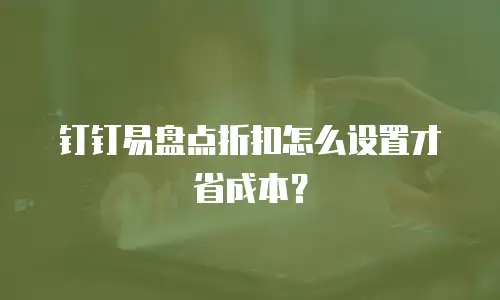 钉钉易盘点折扣怎么设置才省成本？