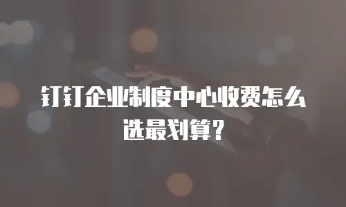 钉钉企业制度中心收费怎么选最划算？