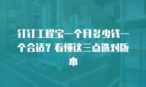 钉钉工程宝一个月多少钱一个合适？看懂这三点选对版本