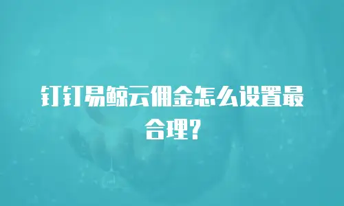 钉钉易鲸云佣金怎么设置最合理？