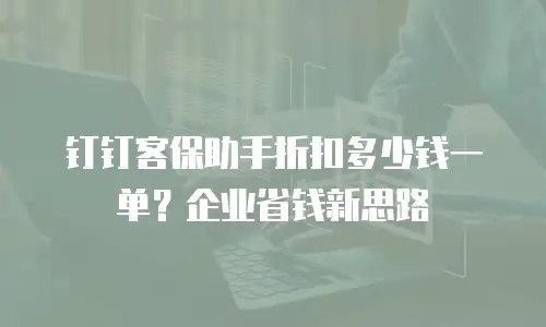钉钉客保助手折扣多少钱一单？企业省钱新思路